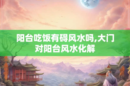 阳台吃饭有碍风水吗,大门对阳台风水化解