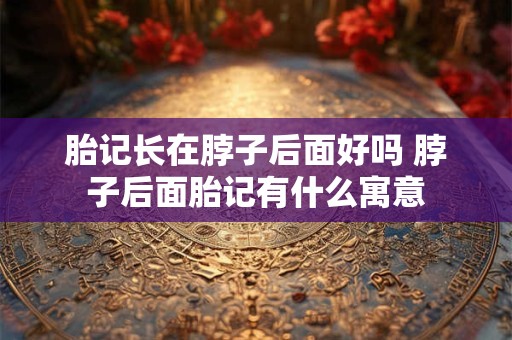 胎记长在脖子后面好吗 脖子后面胎记有什么寓意
