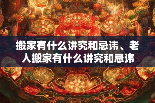 搬家有什么讲究和忌讳、老人搬家有什么讲究和忌讳