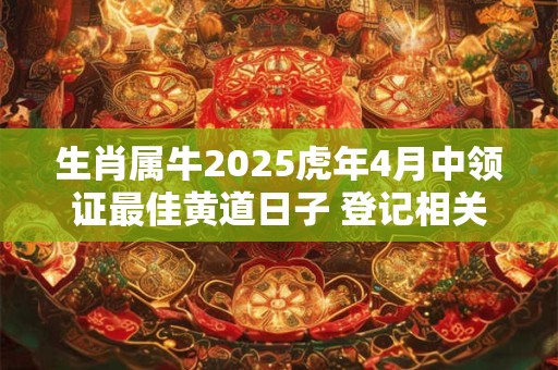 生肖属牛2025虎年4月中领证最佳黄道日子 登记相关讲究