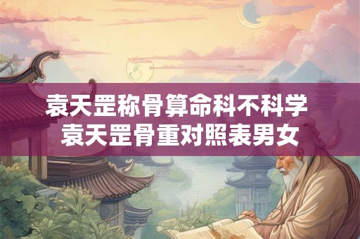 详细阅读:袁天罡称骨算命科不科学 袁天罡骨重对照表男女 袁天罡称骨算命科不科学 袁天罡骨重对照表男女