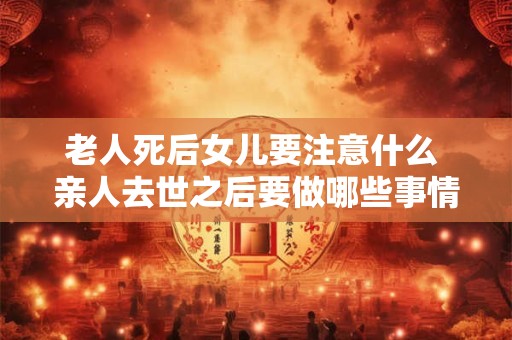 老人死后女儿要注意什么 亲人去世之后要做哪些事情