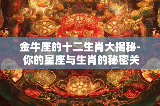 金牛座的十二生肖大揭秘- 你的星座与生肖的秘密关系 金牛座的十二生肖大揭秘- 你的星座与生肖的秘密关系