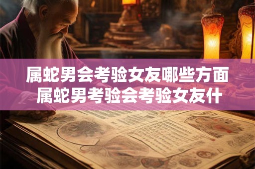 属蛇男会考验女友哪些方面 属蛇男考验会考验女友什么