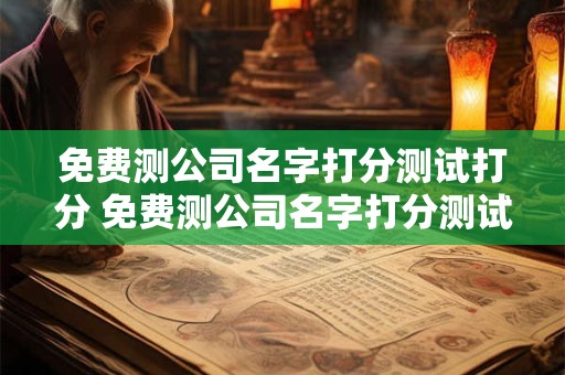 免费测公司名字打分测试打分 免费测公司名字打分测试