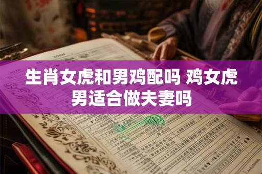 生肖女虎和男鸡配吗 鸡女虎男适合做夫妻吗