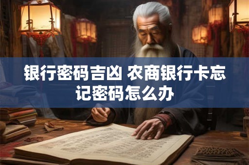详细阅读:银行密码吉凶 农商银行卡忘记密码怎么办 银行密码吉凶 农商银行卡忘记密码怎么办