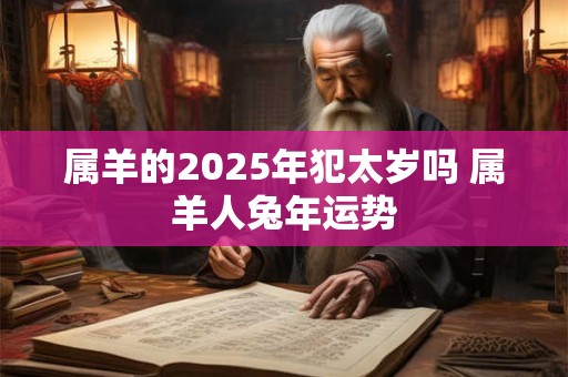 详细阅读:属羊的2025年犯太岁吗 属羊人兔年运势 属羊的2025年犯太岁吗 属羊人兔年运势
