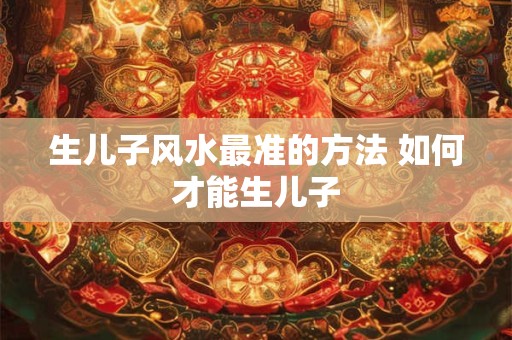 生儿子风水最准的方法 如何才能生儿子