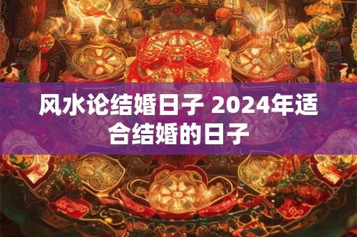 风水论结婚日子 2024年适合结婚的日子