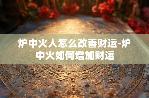 炉中火人怎么改善财运-炉中火如何增加财运