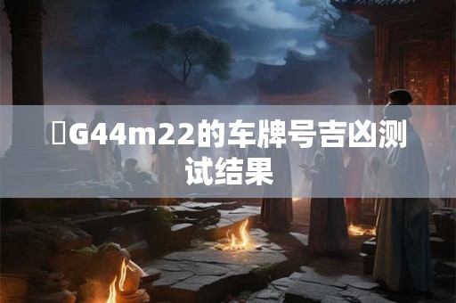 魯G44m22的车牌号吉凶测试结果