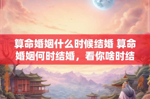 算命婚姻什么时候结婚 算命婚姻何时结婚，看你啥时结婚
