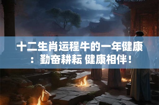 十二生肖运程牛的一年健康:勤奋耕耘 健康相伴! 十二生肖运程牛的一年健康:勤奋耕耘 健康相伴!