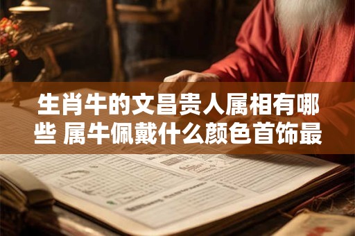 详细阅读:生肖牛的文昌贵人属相有哪些 属牛佩戴什么颜色首饰最吉祥 生肖牛的文昌贵人属相有哪些 属牛佩戴什么颜色首饰最吉祥
