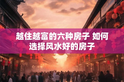 越住越富的六种房子 如何选择风水好的房子