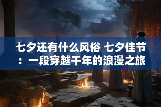 七夕还有什么风俗 七夕佳节:一段穿越千年的浪漫之旅 七夕还有什么风俗 七夕佳节:一段穿越千年的浪漫之旅