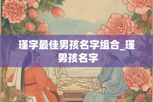瑾字最佳男孩名字组合_瑾 男孩名字