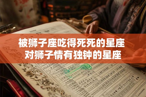 被狮子座吃得死死的星座 对狮子情有独钟的星座