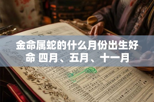 金命属蛇的什么月份出生好命 四月、五月、十一月