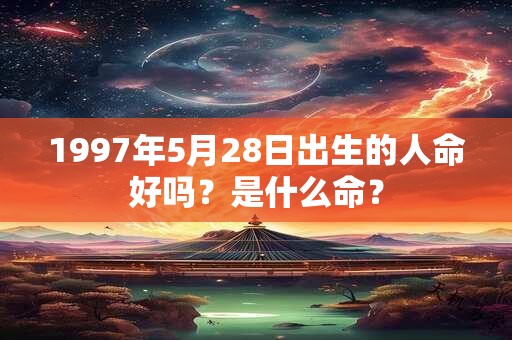 1997年5月28日出生的人命好吗？是什么命？