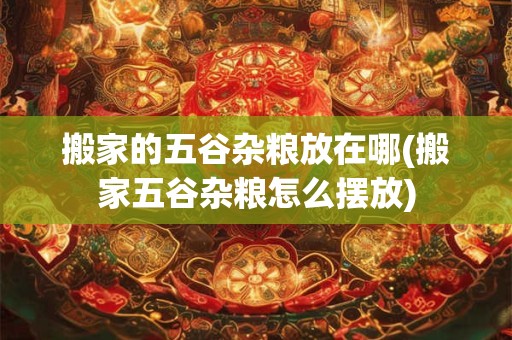 搬家的五谷杂粮放在哪(搬家五谷杂粮怎么摆放)