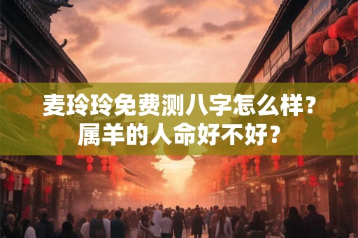 麦玲玲免费测八字怎么样?属羊的人命好不好? 麦玲玲免费测八字怎么样?属羊的人命好不好?