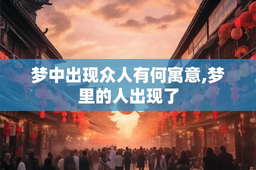 梦中出现众人有何寓意,梦里的人出现了