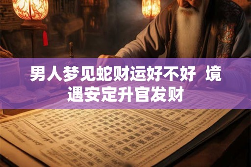 男人梦见蛇财运好不好 境遇安定升官发财 男人梦见蛇财运好不好 境遇安定升官发财