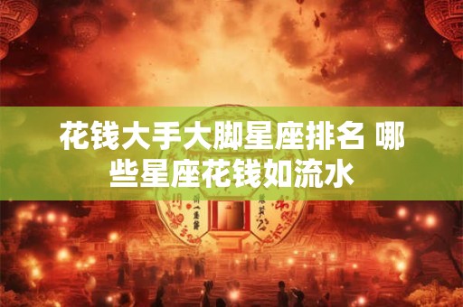 花钱大手大脚星座排名 哪些星座花钱如流水