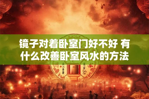 镜子对着卧室门好不好 有什么改善卧室风水的方法