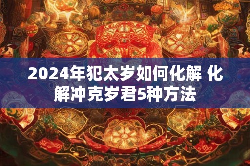 2024年犯太岁如何化解 化解冲克岁君5种方法