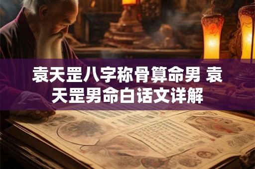 袁天罡八字称骨算命男 袁天罡男命白话文详解