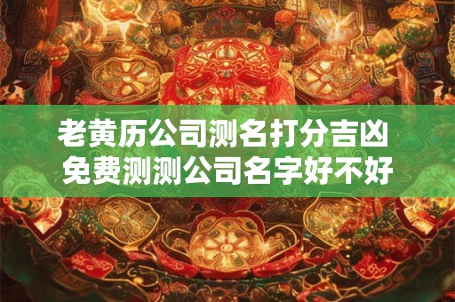 老黄历公司测名打分吉凶 免费测测公司名字好不好