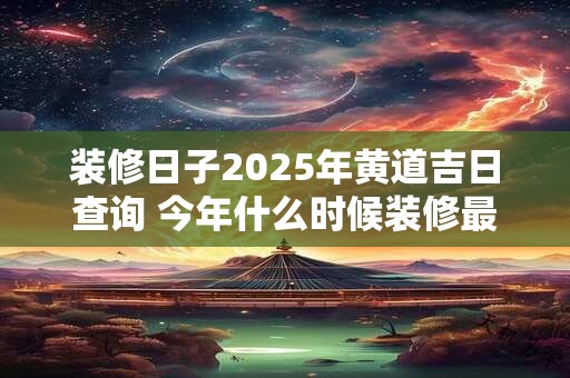 装修日子2025年黄道吉日查询 今年什么时候装修最好