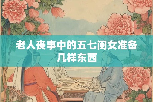 老人丧事中的五七闺女准备几样东西