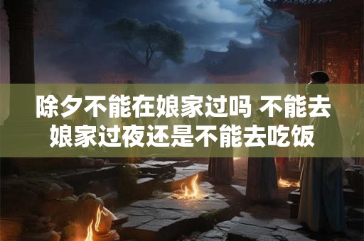 除夕不能在娘家过吗 不能去娘家过夜还是不能去吃饭