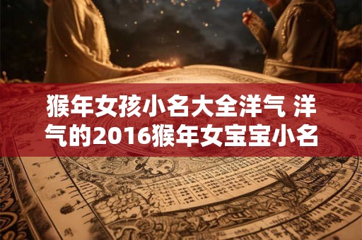 猴年女孩小名大全洋气 洋气的2016猴年女宝宝小名叫什么