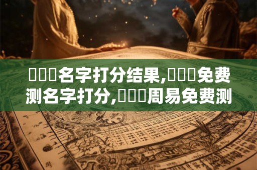 張璟婳名字打分结果,張璟婳免费测名字打分,張璟婳周易免费测名字打分