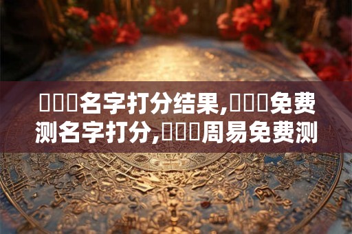 張璟婳名字打分结果,張璟婳免费测名字打分,張璟婳周易免费测名字打分