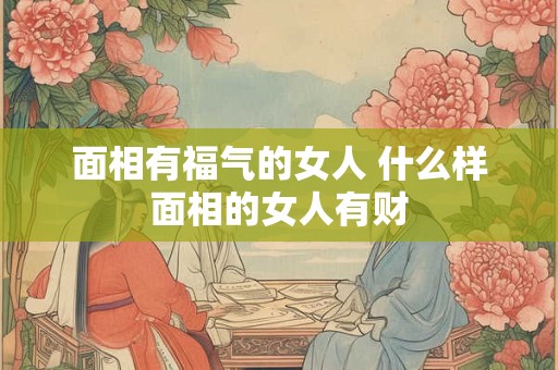 面相有福气的女人 什么样面相的女人有财