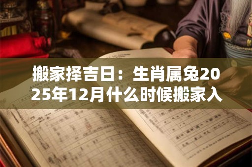 搬家择吉日：生肖属兔2025年12月什么时候搬家入宅好