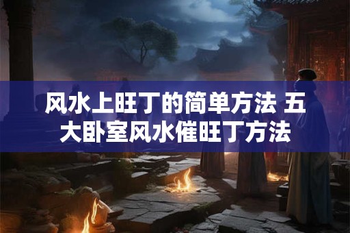 风水上旺丁的简单方法 五大卧室风水催旺丁方法