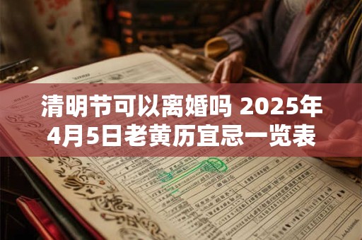 清明节可以离婚吗 2025年4月5日老黄历宜忌一览表