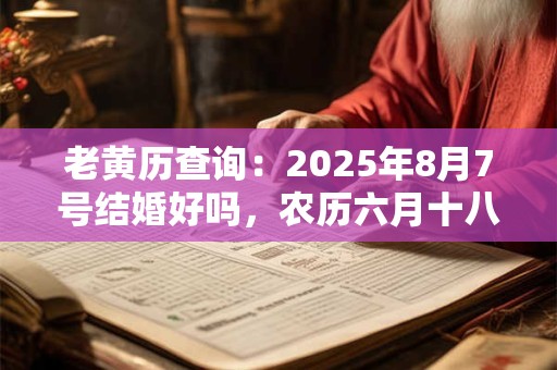 老黄历查询：2025年8月7号结婚好吗，农历六月十八宜嫁娶吗