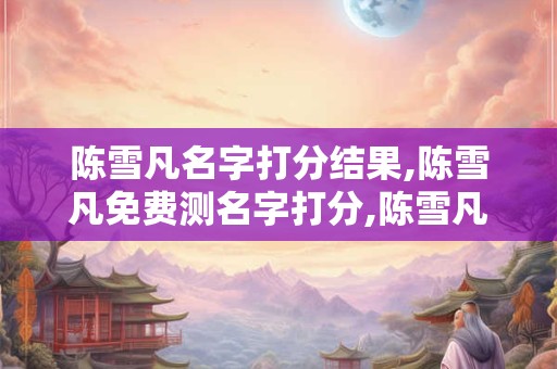 陈雪凡名字打分结果,陈雪凡免费测名字打分,陈雪凡周易免费测名字打分