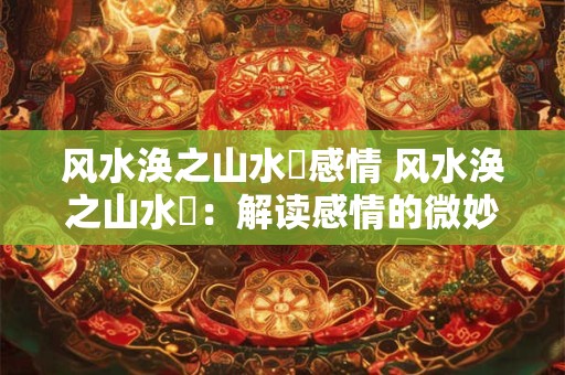 风水涣之山水濛感情 风水涣之山水濛：解读感情的微妙变化