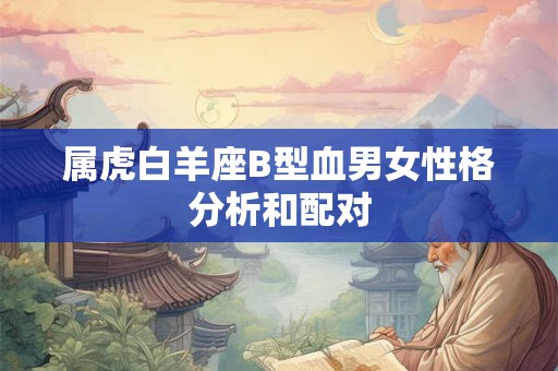 属虎白羊座B型血男女性格分析和配对
