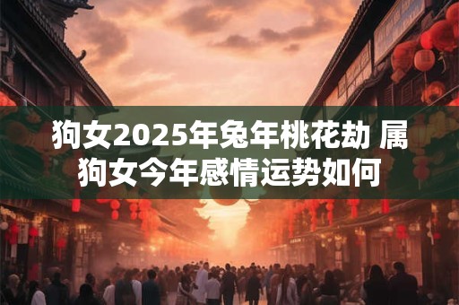 狗女2025年兔年桃花劫 属狗女今年感情运势如何
