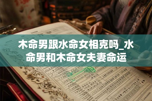 木命男跟水命女相克吗_水命男和木命女夫妻命运